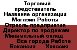 Торговый представитель › Название организации ­ Магазин Работы › Отрасль предприятия ­ Директор по продажам › Минимальный оклад ­ 40 000 - Все города Работа » Вакансии   . Хакасия респ.